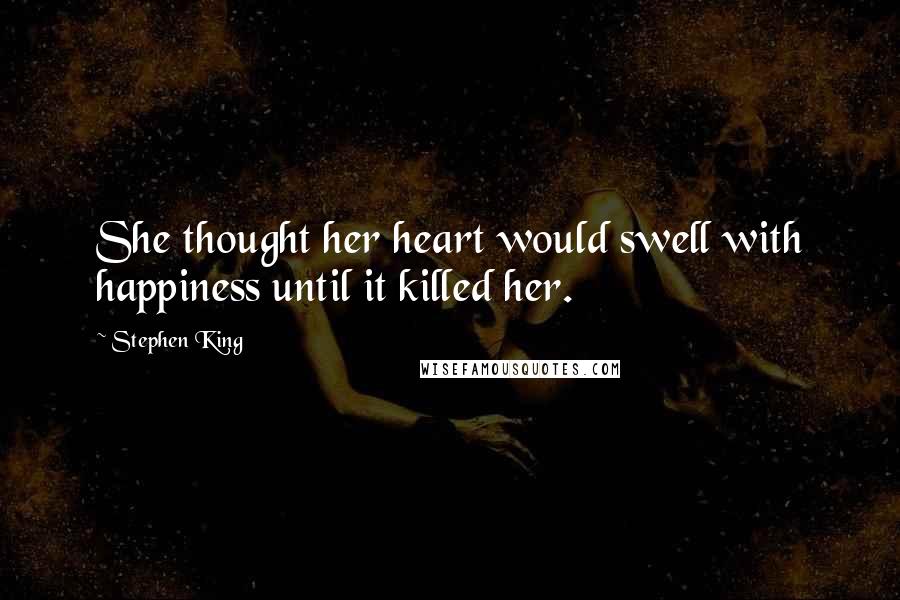 Stephen King Quotes: She thought her heart would swell with happiness until it killed her.
