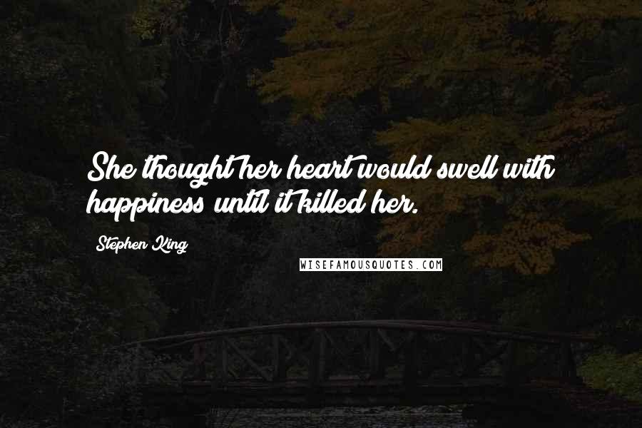 Stephen King Quotes: She thought her heart would swell with happiness until it killed her.