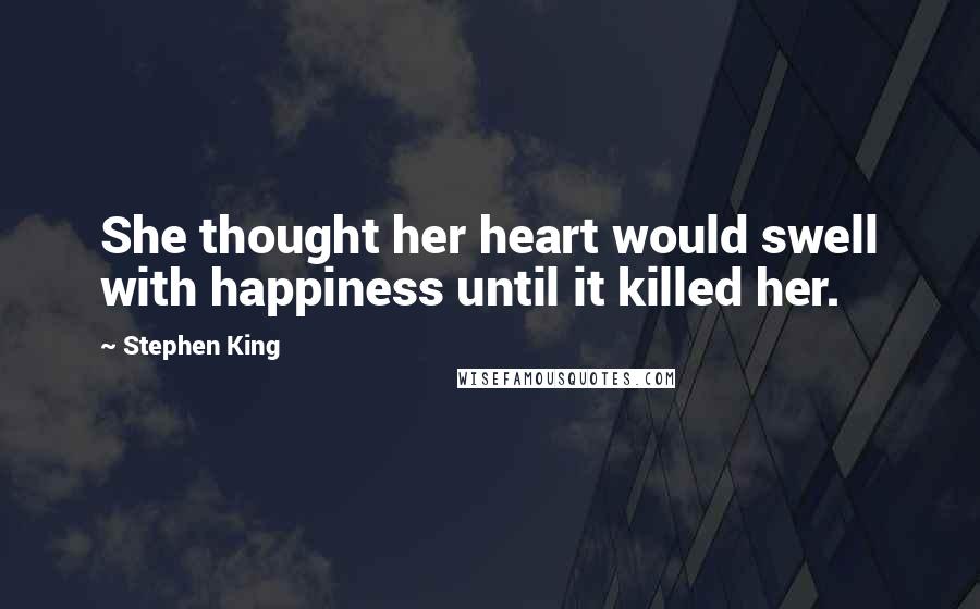 Stephen King Quotes: She thought her heart would swell with happiness until it killed her.