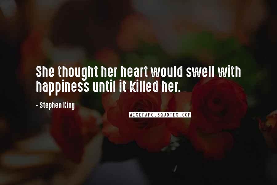 Stephen King Quotes: She thought her heart would swell with happiness until it killed her.