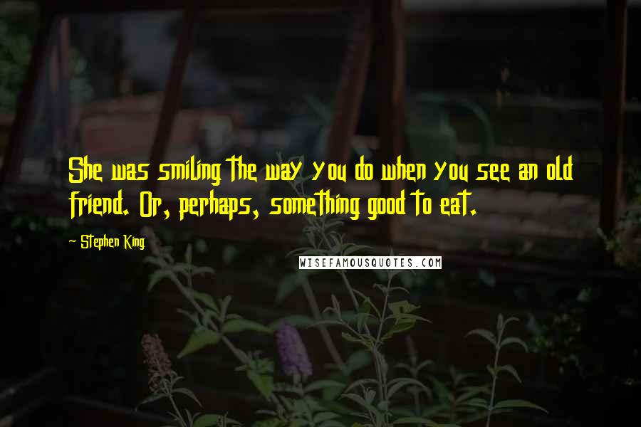 Stephen King Quotes: She was smiling the way you do when you see an old friend. Or, perhaps, something good to eat.