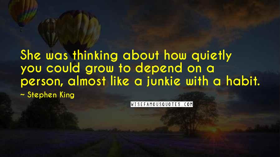 Stephen King Quotes: She was thinking about how quietly you could grow to depend on a person, almost like a junkie with a habit.