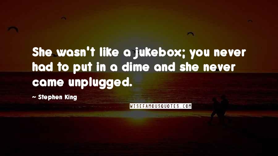 Stephen King Quotes: She wasn't like a jukebox; you never had to put in a dime and she never came unplugged.