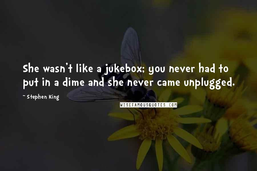 Stephen King Quotes: She wasn't like a jukebox; you never had to put in a dime and she never came unplugged.