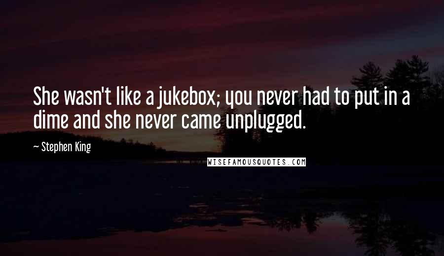 Stephen King Quotes: She wasn't like a jukebox; you never had to put in a dime and she never came unplugged.