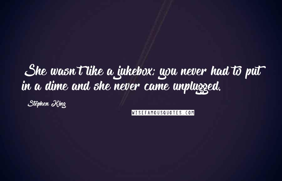 Stephen King Quotes: She wasn't like a jukebox; you never had to put in a dime and she never came unplugged.