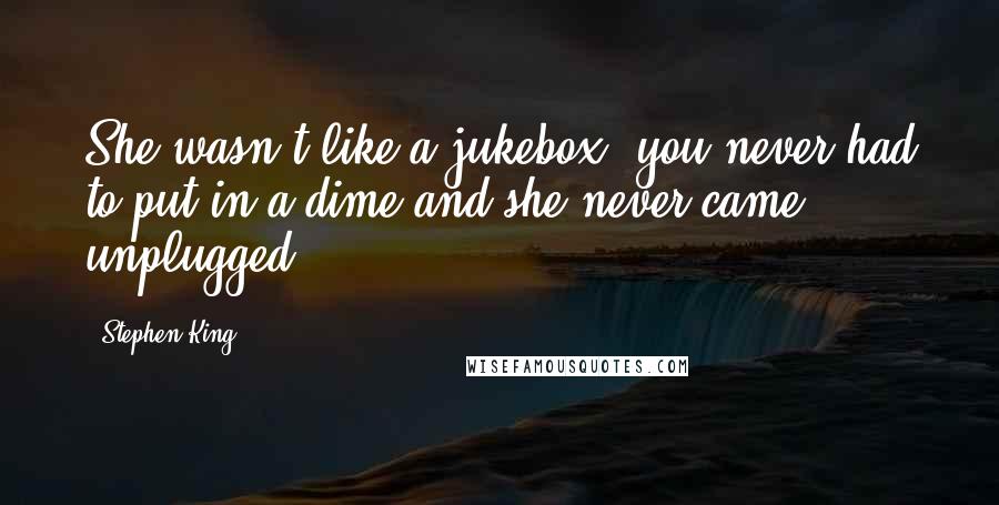 Stephen King Quotes: She wasn't like a jukebox; you never had to put in a dime and she never came unplugged.