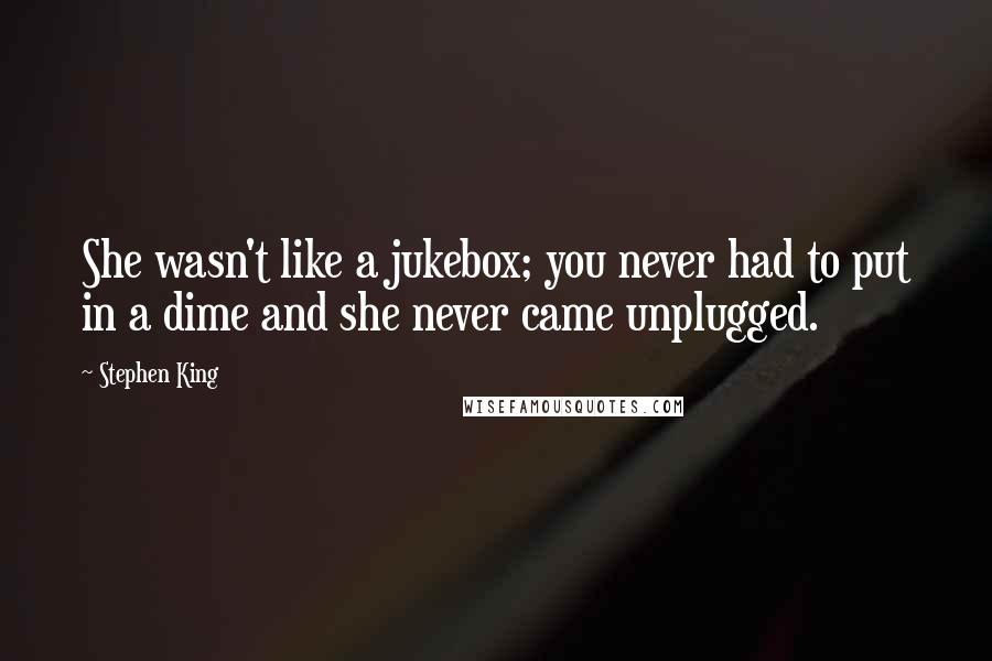 Stephen King Quotes: She wasn't like a jukebox; you never had to put in a dime and she never came unplugged.