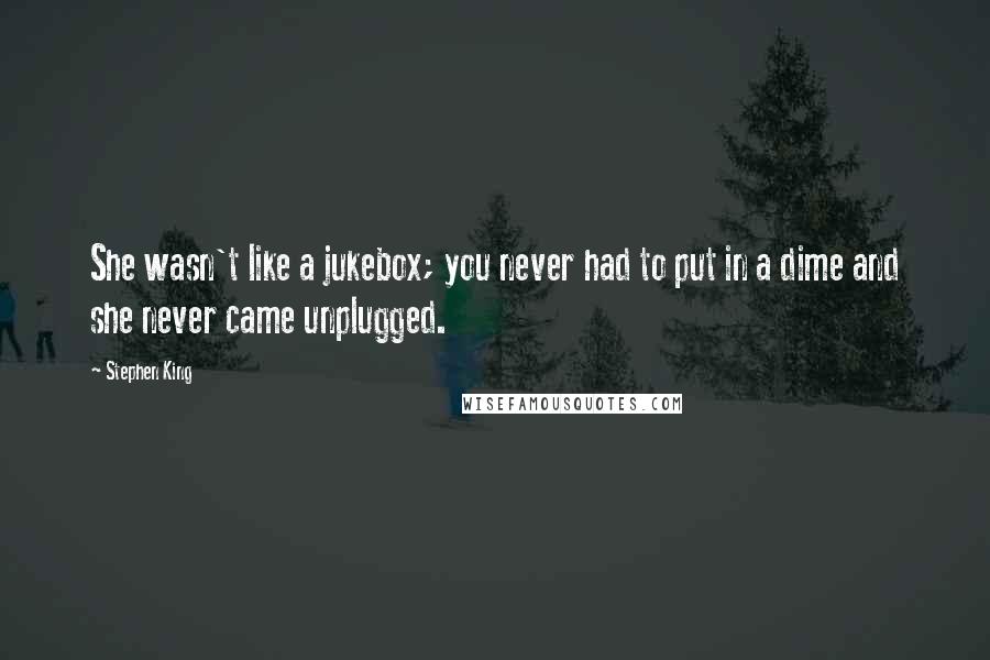 Stephen King Quotes: She wasn't like a jukebox; you never had to put in a dime and she never came unplugged.