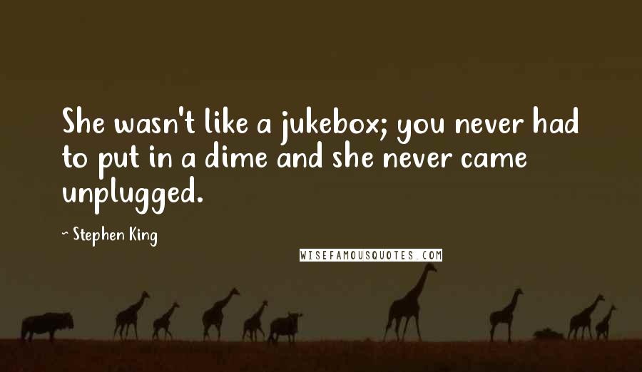 Stephen King Quotes: She wasn't like a jukebox; you never had to put in a dime and she never came unplugged.