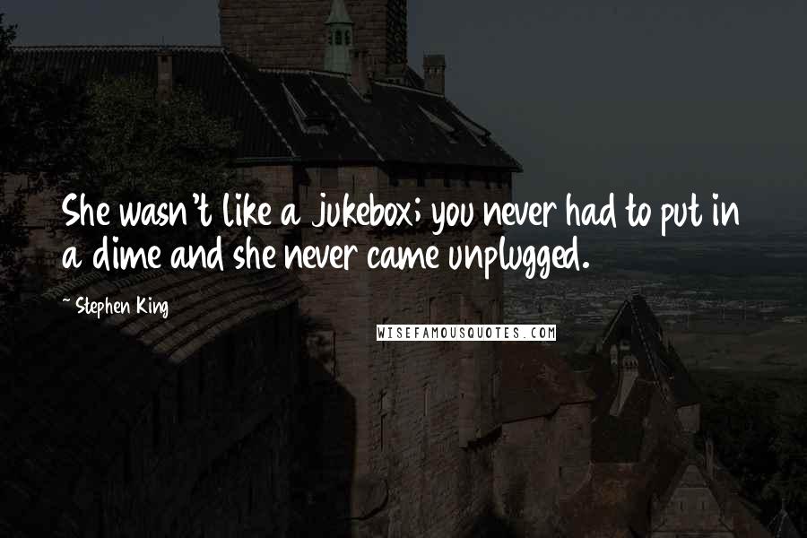 Stephen King Quotes: She wasn't like a jukebox; you never had to put in a dime and she never came unplugged.