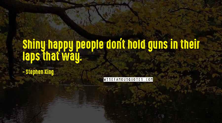 Stephen King Quotes: Shiny happy people don't hold guns in their laps that way.