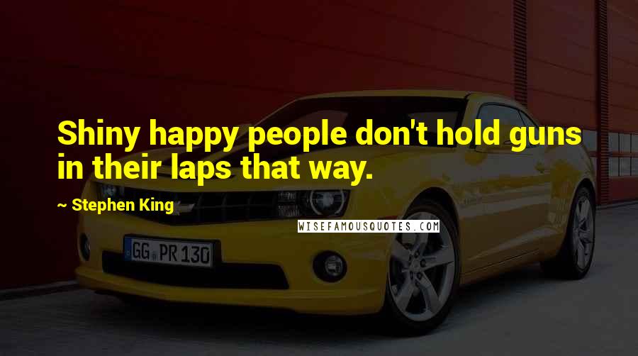 Stephen King Quotes: Shiny happy people don't hold guns in their laps that way.