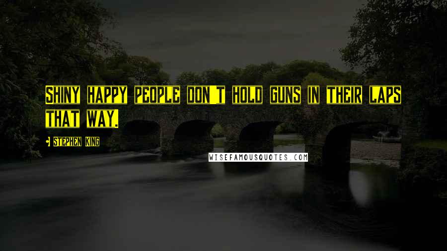 Stephen King Quotes: Shiny happy people don't hold guns in their laps that way.