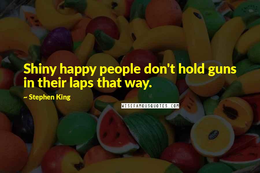 Stephen King Quotes: Shiny happy people don't hold guns in their laps that way.