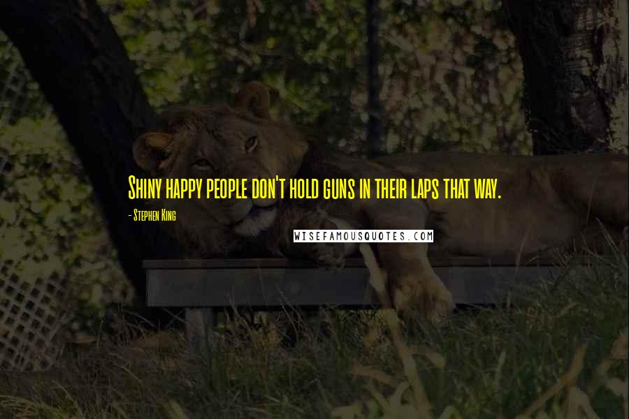 Stephen King Quotes: Shiny happy people don't hold guns in their laps that way.