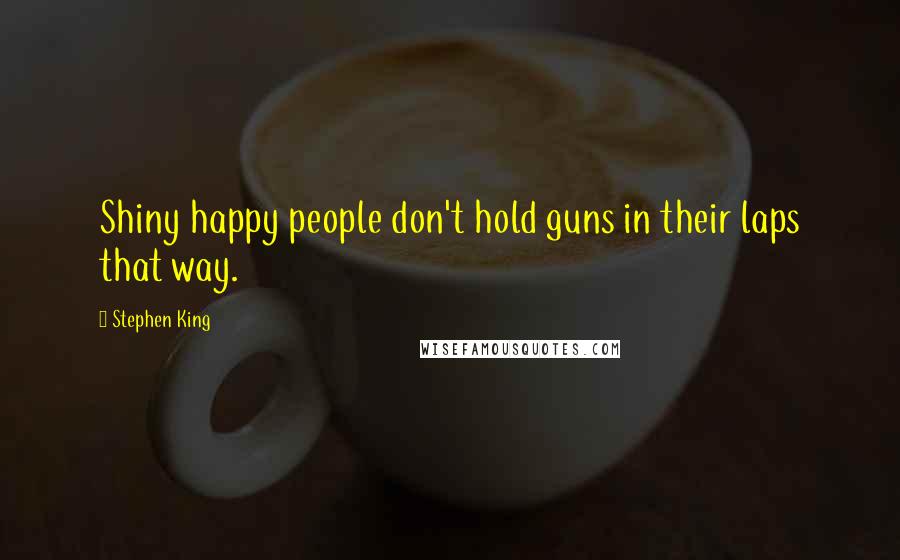 Stephen King Quotes: Shiny happy people don't hold guns in their laps that way.