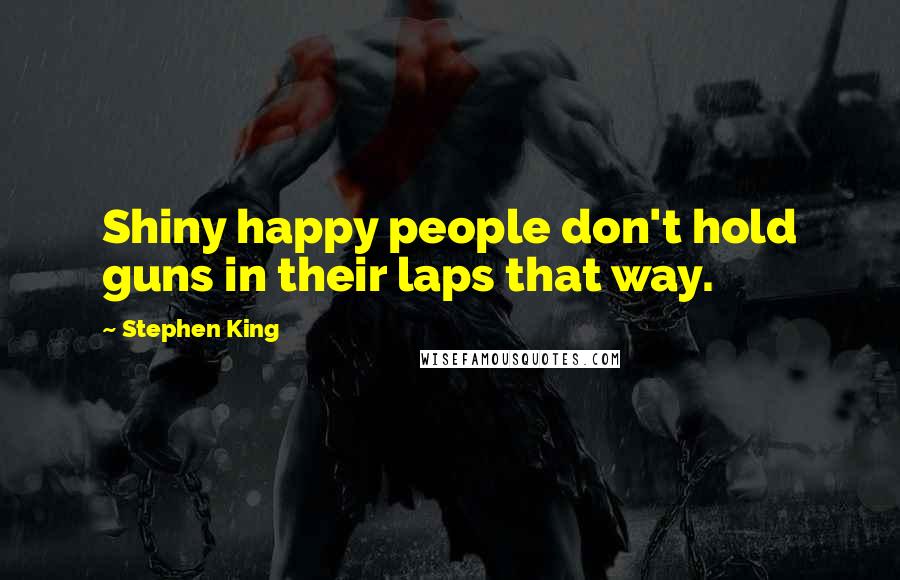 Stephen King Quotes: Shiny happy people don't hold guns in their laps that way.