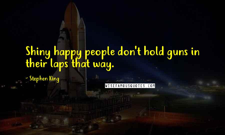 Stephen King Quotes: Shiny happy people don't hold guns in their laps that way.