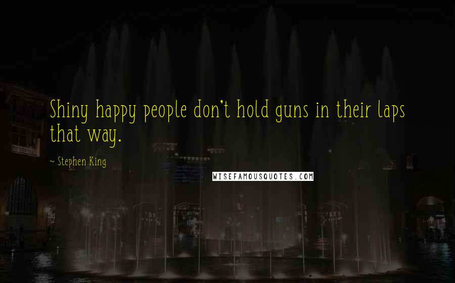 Stephen King Quotes: Shiny happy people don't hold guns in their laps that way.