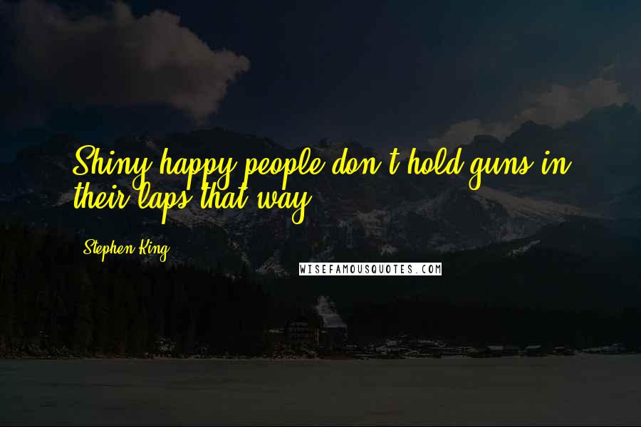 Stephen King Quotes: Shiny happy people don't hold guns in their laps that way.