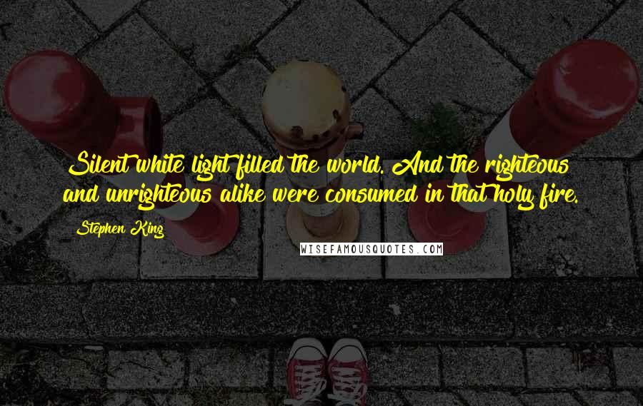 Stephen King Quotes: Silent white light filled the world. And the righteous and unrighteous alike were consumed in that holy fire.