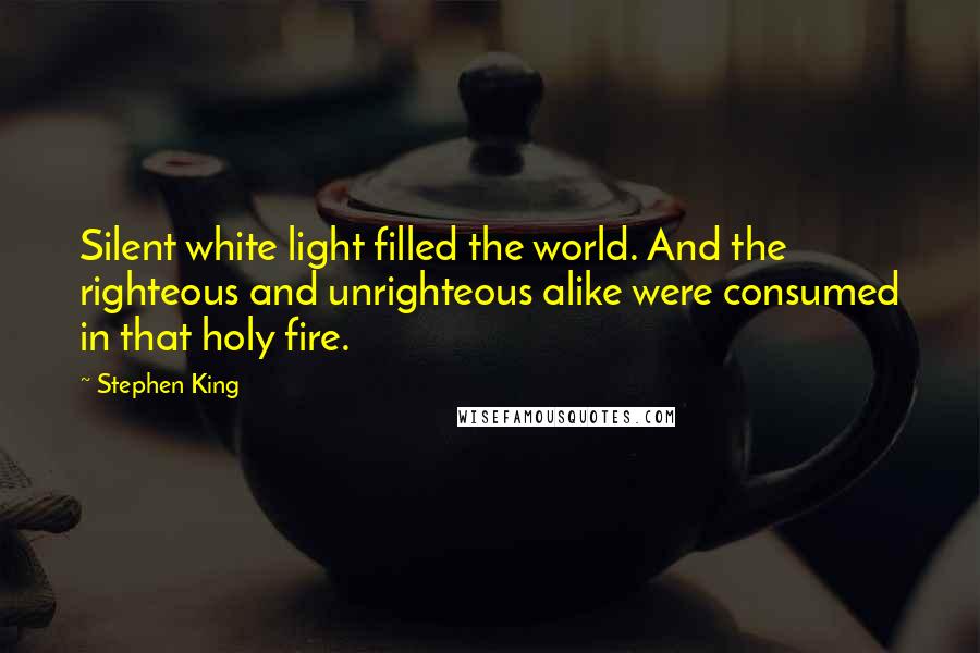 Stephen King Quotes: Silent white light filled the world. And the righteous and unrighteous alike were consumed in that holy fire.