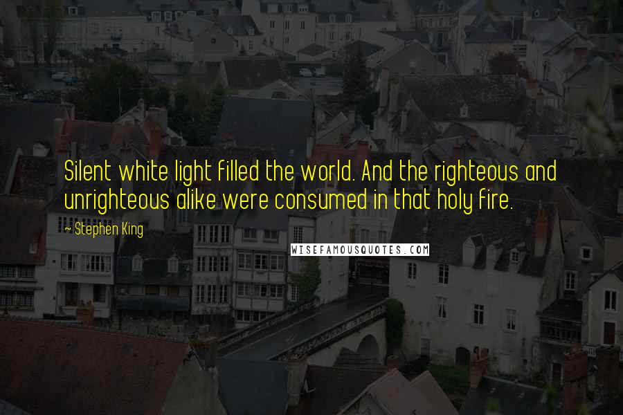 Stephen King Quotes: Silent white light filled the world. And the righteous and unrighteous alike were consumed in that holy fire.
