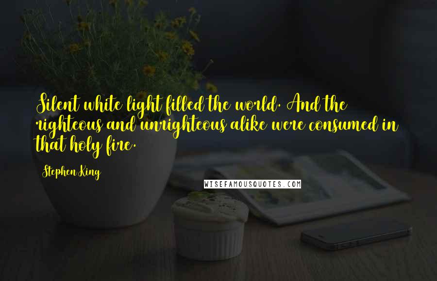 Stephen King Quotes: Silent white light filled the world. And the righteous and unrighteous alike were consumed in that holy fire.