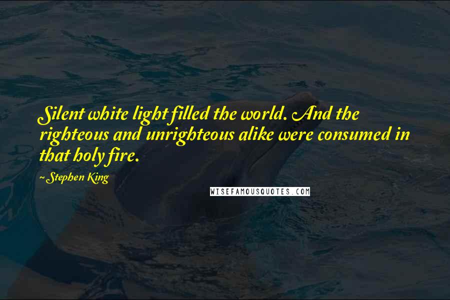 Stephen King Quotes: Silent white light filled the world. And the righteous and unrighteous alike were consumed in that holy fire.