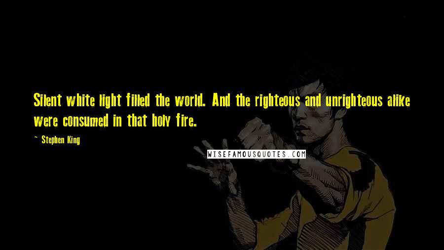 Stephen King Quotes: Silent white light filled the world. And the righteous and unrighteous alike were consumed in that holy fire.