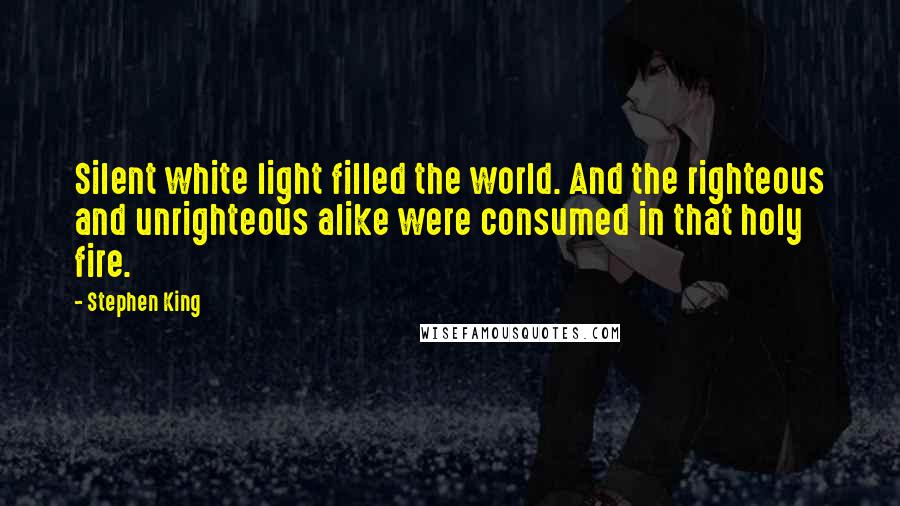 Stephen King Quotes: Silent white light filled the world. And the righteous and unrighteous alike were consumed in that holy fire.