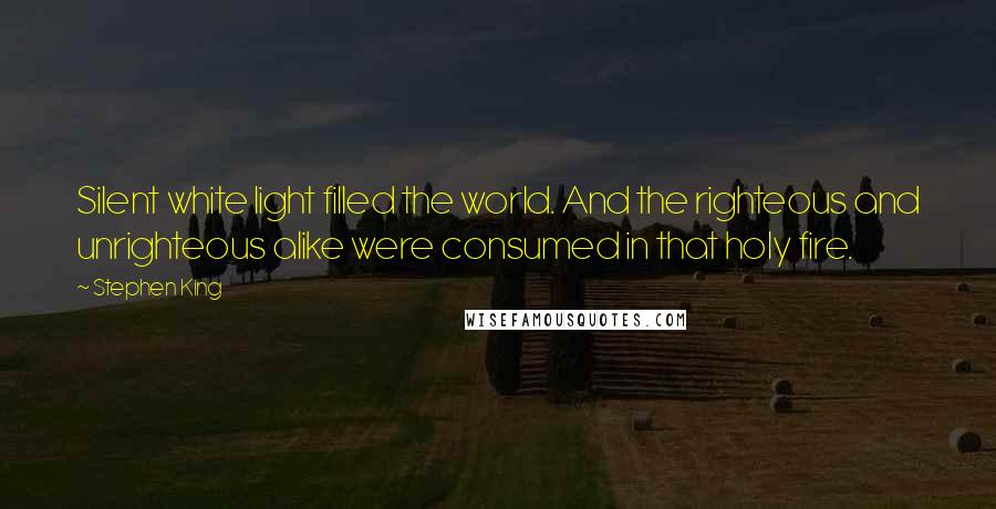 Stephen King Quotes: Silent white light filled the world. And the righteous and unrighteous alike were consumed in that holy fire.