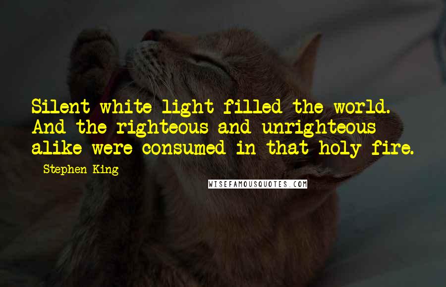 Stephen King Quotes: Silent white light filled the world. And the righteous and unrighteous alike were consumed in that holy fire.