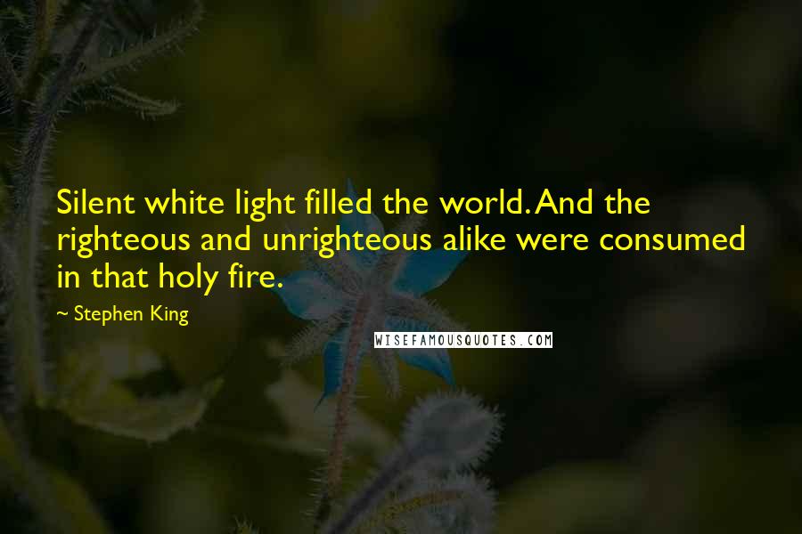 Stephen King Quotes: Silent white light filled the world. And the righteous and unrighteous alike were consumed in that holy fire.