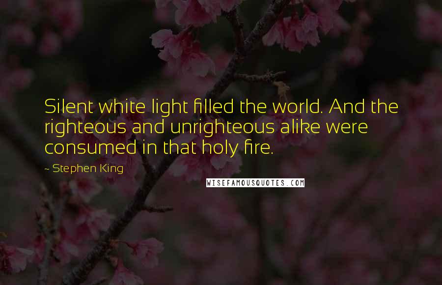 Stephen King Quotes: Silent white light filled the world. And the righteous and unrighteous alike were consumed in that holy fire.