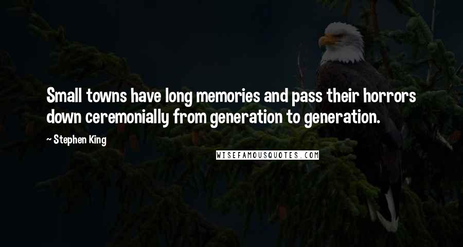 Stephen King Quotes: Small towns have long memories and pass their horrors down ceremonially from generation to generation.