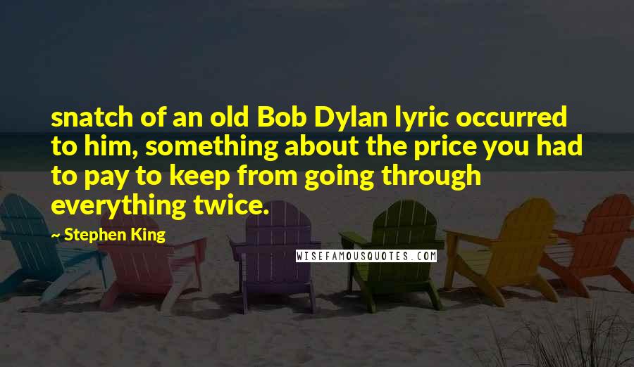 Stephen King Quotes: snatch of an old Bob Dylan lyric occurred to him, something about the price you had to pay to keep from going through everything twice.