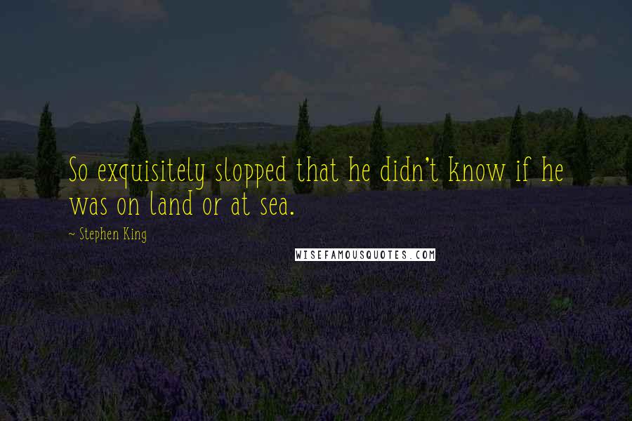 Stephen King Quotes: So exquisitely slopped that he didn't know if he was on land or at sea.