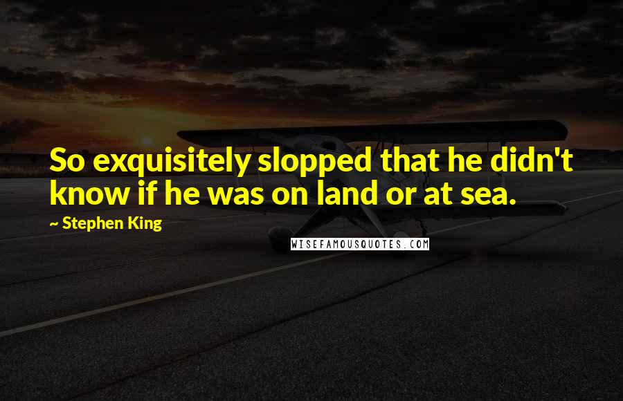 Stephen King Quotes: So exquisitely slopped that he didn't know if he was on land or at sea.