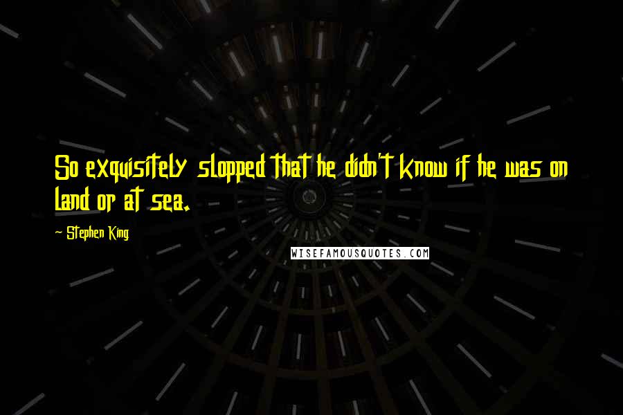 Stephen King Quotes: So exquisitely slopped that he didn't know if he was on land or at sea.