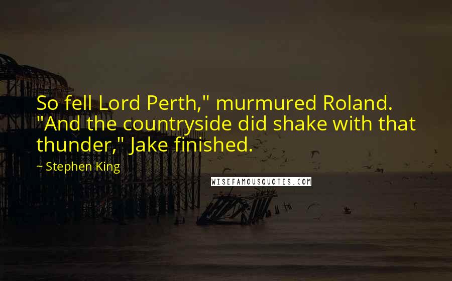 Stephen King Quotes: So fell Lord Perth," murmured Roland. "And the countryside did shake with that thunder," Jake finished.