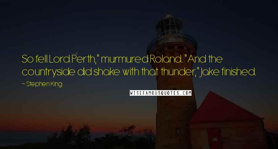 Stephen King Quotes: So fell Lord Perth," murmured Roland. "And the countryside did shake with that thunder," Jake finished.