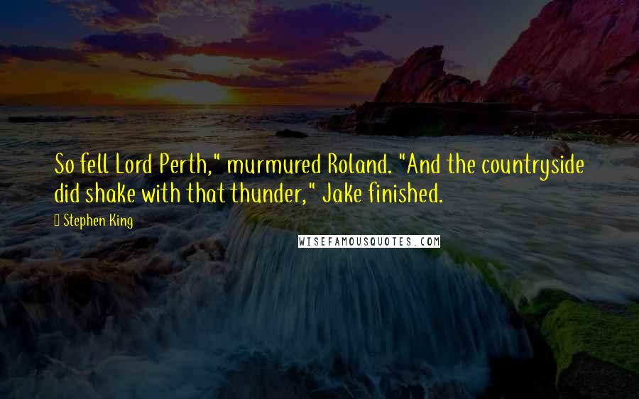 Stephen King Quotes: So fell Lord Perth," murmured Roland. "And the countryside did shake with that thunder," Jake finished.