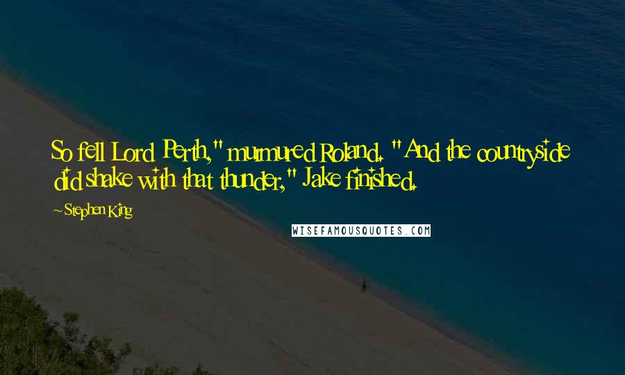 Stephen King Quotes: So fell Lord Perth," murmured Roland. "And the countryside did shake with that thunder," Jake finished.