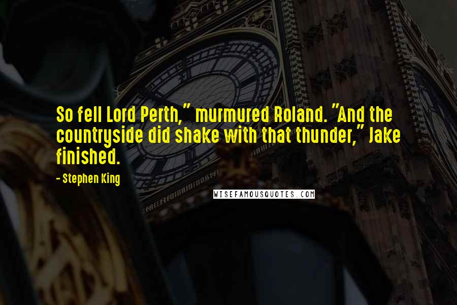 Stephen King Quotes: So fell Lord Perth," murmured Roland. "And the countryside did shake with that thunder," Jake finished.