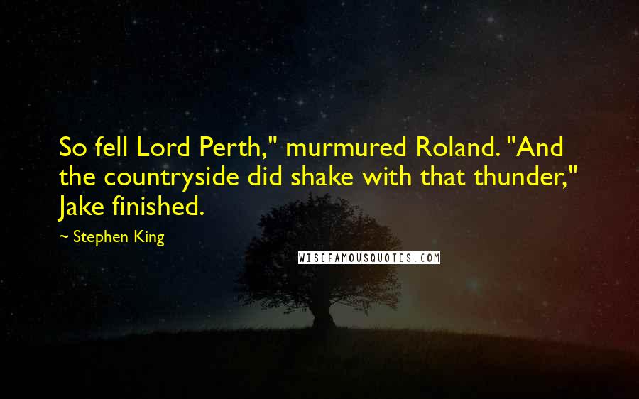 Stephen King Quotes: So fell Lord Perth," murmured Roland. "And the countryside did shake with that thunder," Jake finished.