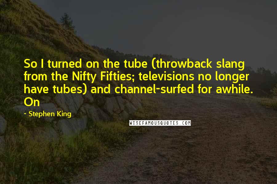 Stephen King Quotes: So I turned on the tube (throwback slang from the Nifty Fifties; televisions no longer have tubes) and channel-surfed for awhile. On