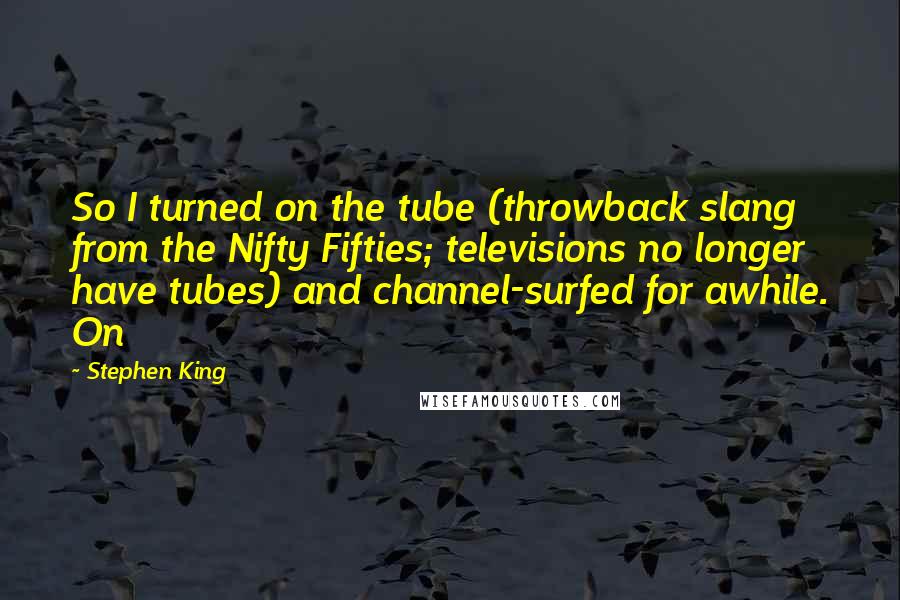 Stephen King Quotes: So I turned on the tube (throwback slang from the Nifty Fifties; televisions no longer have tubes) and channel-surfed for awhile. On