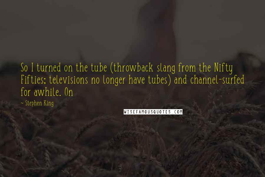 Stephen King Quotes: So I turned on the tube (throwback slang from the Nifty Fifties; televisions no longer have tubes) and channel-surfed for awhile. On